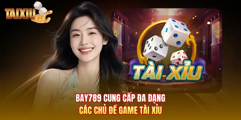 Bay789 cung cấp đa dạng các chủ đề game tài xỉu
